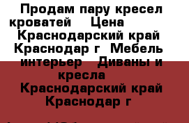 Продам пару кресел-кроватей. › Цена ­ 4 000 - Краснодарский край, Краснодар г. Мебель, интерьер » Диваны и кресла   . Краснодарский край,Краснодар г.